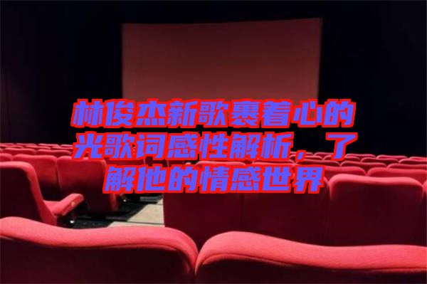 林俊杰新歌裹著心的光歌詞感性解析，了解他的情感世界