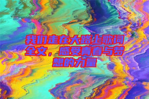 我們走在大路上歌詞全文，感受青春與夢(mèng)想的力量