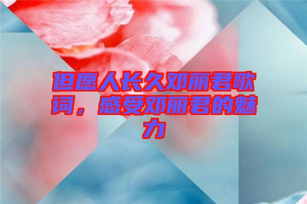 但愿人長(zhǎng)久鄧麗君歌詞，感受鄧麗君的魅力