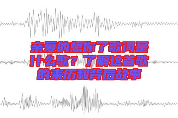 親愛的想你了歌詞是什么歌？了解這首歌的來歷和背后故事