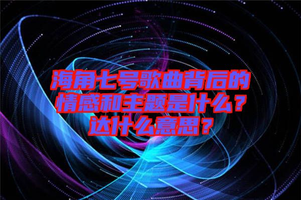 海角七號歌曲背后的情感和主題是什么？達什么意思？