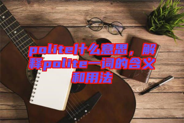 polite什么意思，解釋polite一詞的含義和用法
