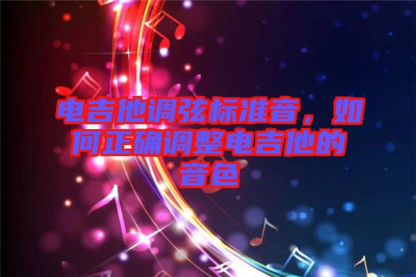 電吉他調(diào)弦標(biāo)準(zhǔn)音，如何正確調(diào)整電吉他的音色
