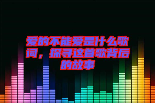 愛的不能愛是什么歌詞，探尋這首歌背后的故事