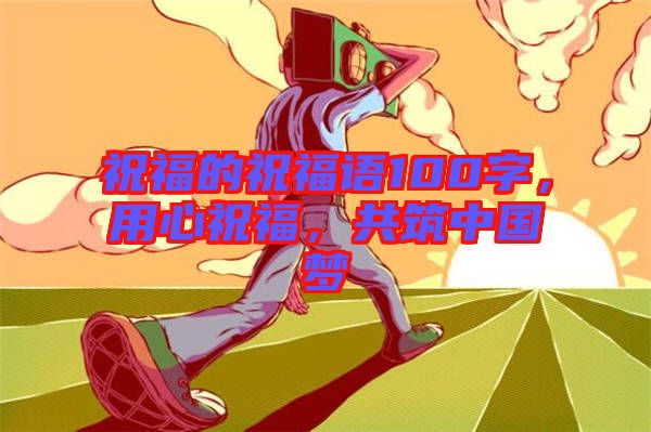 祝福的祝福語(yǔ)100字，用心祝福，共筑中國(guó)夢(mèng)