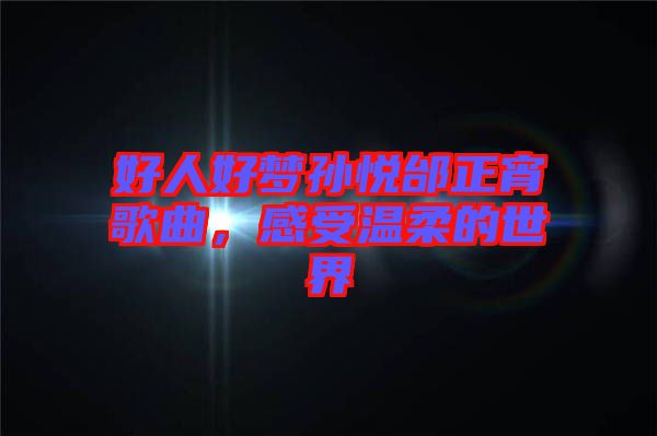 好人好夢(mèng)孫悅邰正宵歌曲，感受溫柔的世界