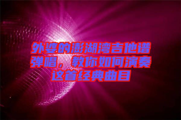 外婆的澎湖灣吉他譜彈唱，教你如何演奏這首經(jīng)典曲目