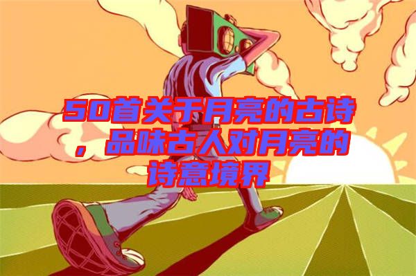 50首關(guān)于月亮的古詩，品味古人對月亮的詩意境界
