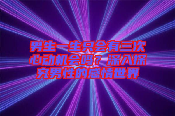 男生一生只會有三次心動機(jī)會嗎？深入探究男性的感情世界