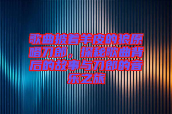 歌曲披著羊皮的狼原唱刀郎，探秘歌曲背后的故事與刀郎的音樂之旅