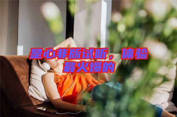 是心非版試聽，體驗(yàn)最火爆的