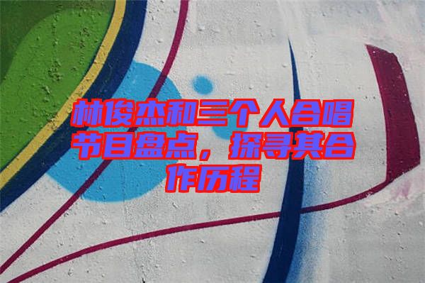 林俊杰和三個(gè)人合唱節(jié)目盤點(diǎn)，探尋其合作歷程