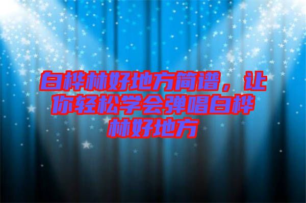 白樺林好地方簡(jiǎn)譜，讓你輕松學(xué)會(huì)彈唱白樺林好地方