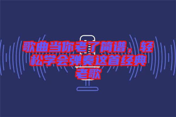歌曲當(dāng)你老了簡譜，輕松學(xué)會彈奏這首經(jīng)典老歌