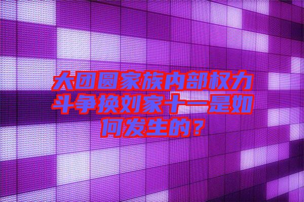 大團圓家族內(nèi)部權(quán)力斗爭換劉家十一是如何發(fā)生的？