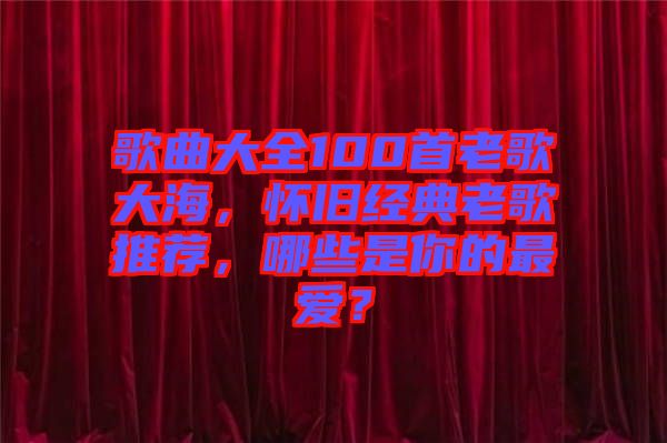 歌曲大全100首老歌大海，懷舊經(jīng)典老歌推薦，哪些是你的最愛？