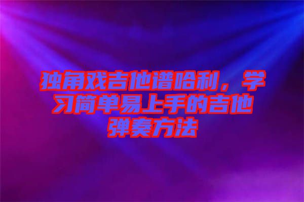 獨(dú)角戲吉他譜哈利，學(xué)習(xí)簡(jiǎn)單易上手的吉他彈奏方法