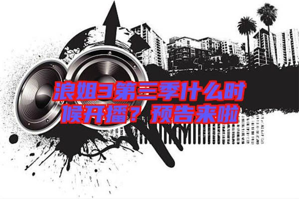浪姐3第三季什么時候開播？預告來啦