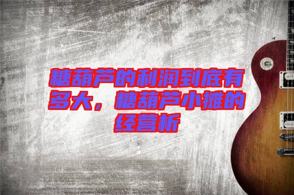 糖葫蘆的利潤(rùn)到底有多大，糖葫蘆小攤的經(jīng)營(yíng)析