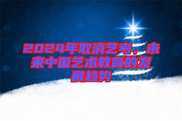 2024年取消藝考，未來中國藝術(shù)教育的發(fā)展趨勢