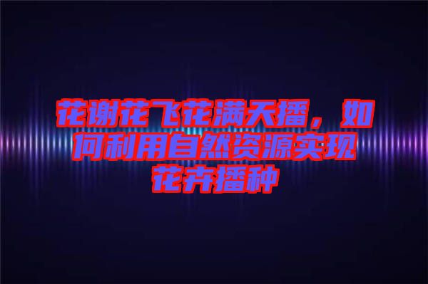 花謝花飛花滿天播，如何利用自然資源實現花卉播種