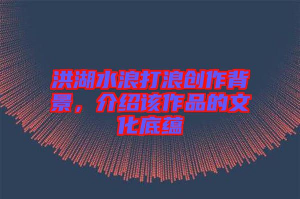 洪湖水浪打浪創(chuàng)作背景，介紹該作品的文化底蘊(yùn)