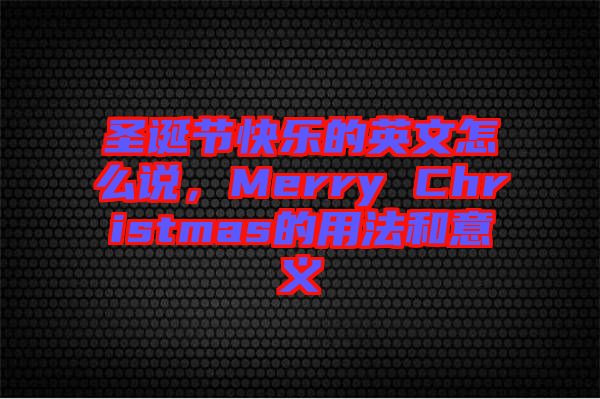 圣誕節(jié)快樂(lè)的英文怎么說(shuō)，Merry Christmas的用法和意義
