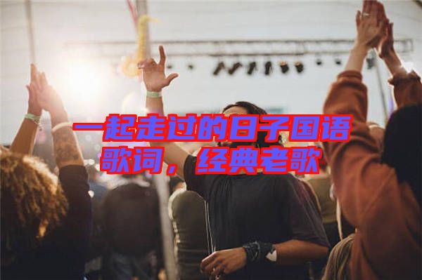 一起走過(guò)的日子國(guó)語(yǔ)歌詞，經(jīng)典老歌