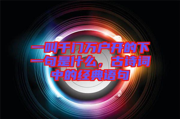 一叫千門萬戶開的下一句是什么，古詩詞中的經(jīng)典語句