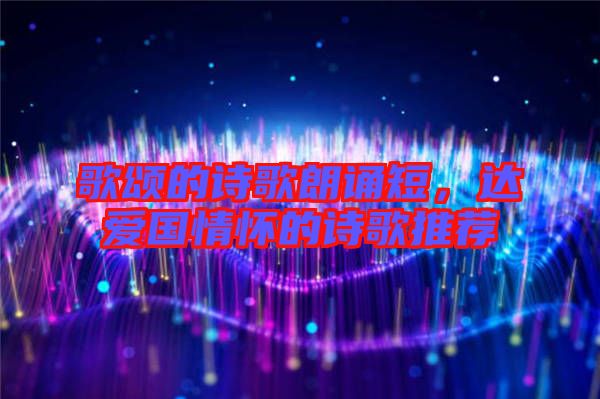 歌頌的詩歌朗誦短，達愛國情懷的詩歌推薦