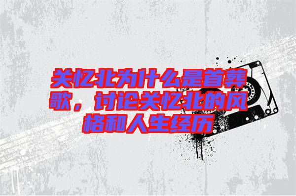 關(guān)憶北為什么是首葬歌，討論關(guān)憶北的風(fēng)格和人生經(jīng)歷