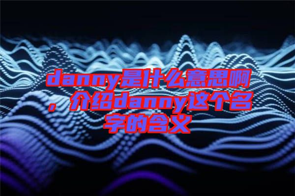 danny是什么意思啊，介紹danny這個名字的含義
