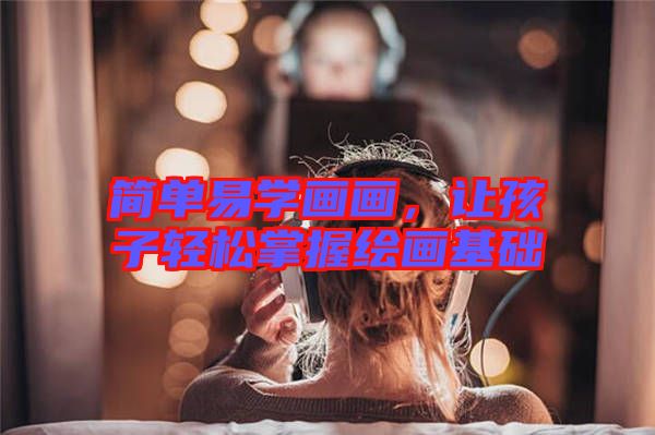 簡單易學畫畫，讓孩子輕松掌握繪畫基礎