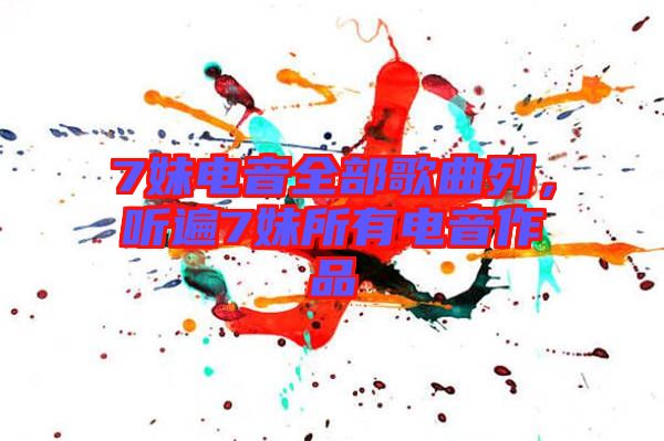 7妹電音全部歌曲列，聽遍7妹所有電音作品