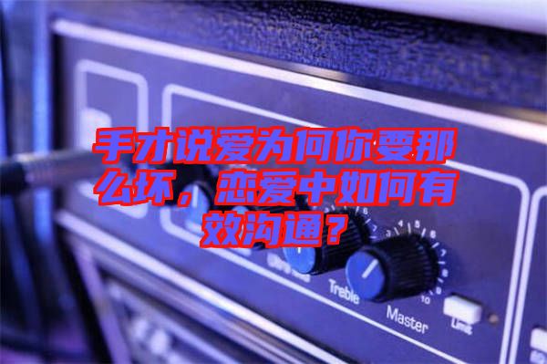 手才說愛為何你要那么壞，戀愛中如何有效溝通？