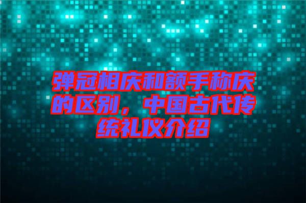 彈冠相慶和額手稱慶的區(qū)別，中國古代傳統(tǒng)禮儀介紹
