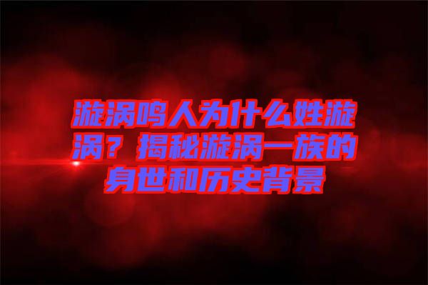 漩渦鳴人為什么姓漩渦？揭秘漩渦一族的身世和歷史背景