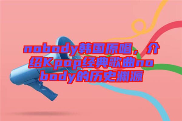 nobody韓國原唱，介紹Kpop經(jīng)典歌曲nobody的歷史淵源