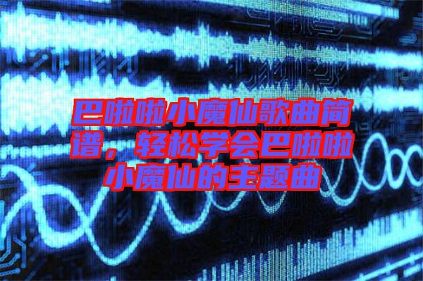 巴啦啦小魔仙歌曲簡譜，輕松學(xué)會巴啦啦小魔仙的主題曲