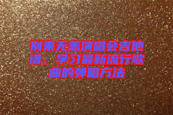 別來無恙演唱會(huì)吉他譜，學(xué)習(xí)最新流行歌曲的彈唱方法