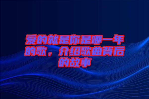 愛的就是你是哪一年的歌，介紹歌曲背后的故事