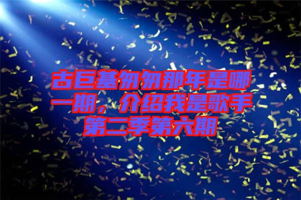 古巨基匆匆那年是哪一期，介紹我是歌手第二季第六期