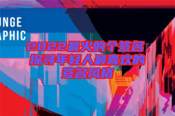 2022最火的個(gè)簽名，探尋年輕人最喜歡的簽名風(fēng)格