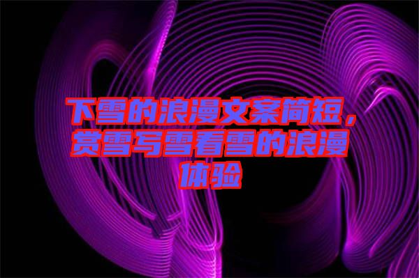 下雪的浪漫文案簡(jiǎn)短，賞雪寫(xiě)雪看雪的浪漫體驗(yàn)