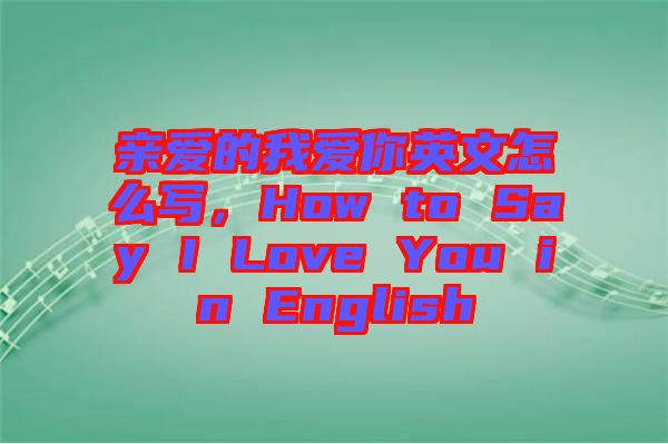 親愛的我愛你英文怎么寫，How to Say I Love You in English