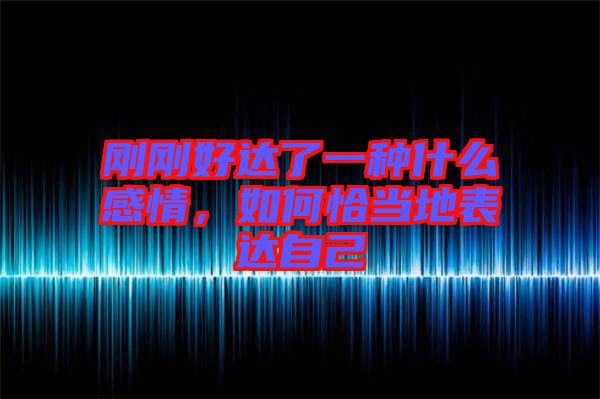 剛剛好達(dá)了一種什么感情，如何恰當(dāng)?shù)乇磉_(dá)自己