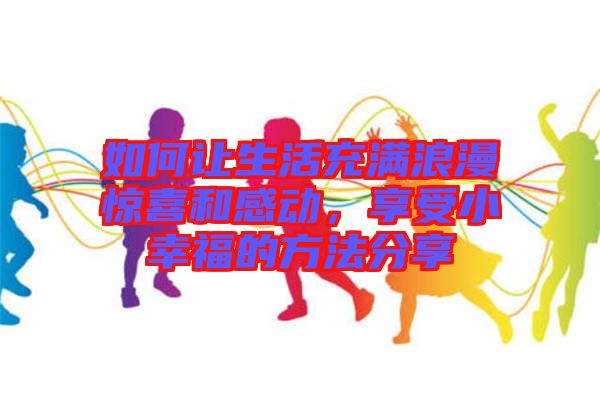 如何讓生活充滿浪漫驚喜和感動，享受小幸福的方法分享