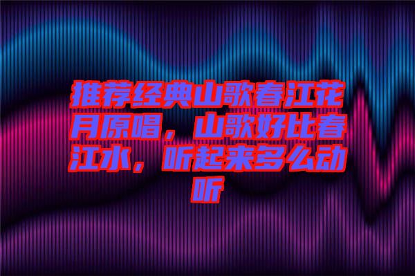 推薦經(jīng)典山歌春江花月原唱，山歌好比春江水，聽起來多么動聽