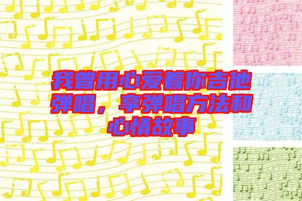 我曾用心愛(ài)著你吉他彈唱，享彈唱方法和心情故事