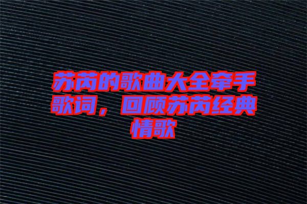蘇芮的歌曲大全牽手歌詞，回顧蘇芮經(jīng)典情歌